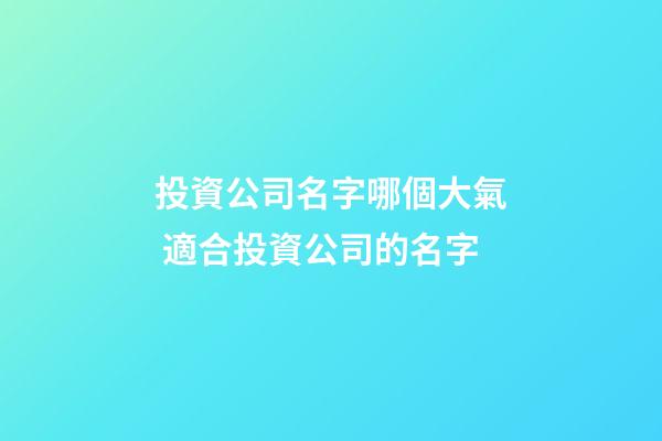 投資公司名字哪個大氣 適合投資公司的名字